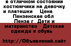 в отличном состоянии костюмчики на девочку и платешки. › Цена ­ 300 - Пензенская обл., Пенза г. Дети и материнство » Детская одежда и обувь   